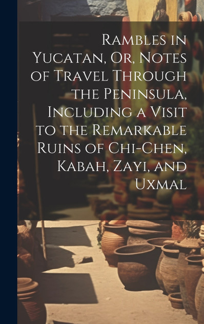 Rambles in Yucatan, Or, Notes of Travel Through the Peninsula, Including a Visit to the Remarkable Ruins of Chi-Chen, Kabah, Zayi, and Uxmal Rambles in Yucatan, Or, Notes of Travel Through the Peninsula, Including a Visit to the Remarkable Ruins of Chi-Chen, Kabah, Zayi, and Uxmal