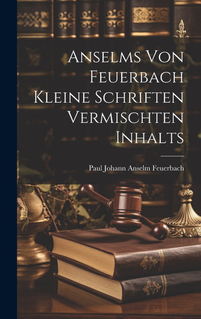 Anselms Von Feuerbach Kleine Schriften Vermischten Inhalts Anselms Von Feuerbach Kleine Schriften Vermischten Inhalts