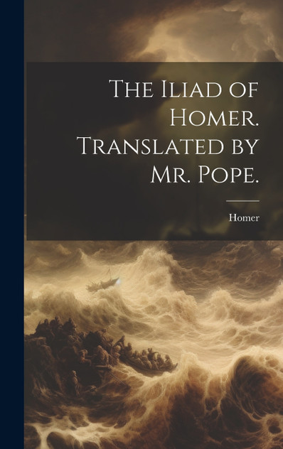 The Iliad of Homer. Translated by Mr. Pope. The Iliad of Homer. Translated by Mr. Pope.