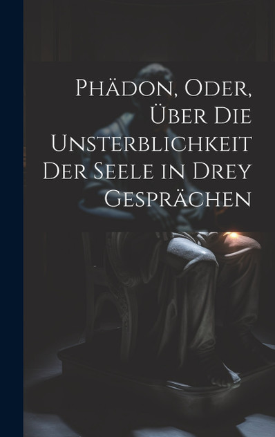 Phädon, Oder, Über Die Unsterblichkeit Der Seele in Drey Gesprächen Phädon, Oder, Über Die Unsterblichkeit Der Seele in Drey Gesprächen