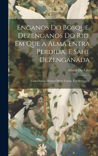 Enganos Do Bosque, Dezenganos Do Rio, Em Que a Alma Entra Perdida, E Sahe Dezenganada Enganos Do Bosque, Dezenganos Do Rio, Em Que a Alma Entra Perdida, E Sahe Dezenganada