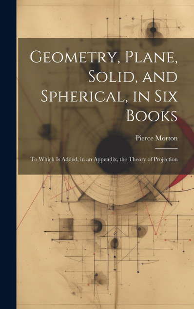 Geometry, Plane, Solid, and Spherical, in Six Books Geometry, Plane, Solid, and Spherical, in Six Books