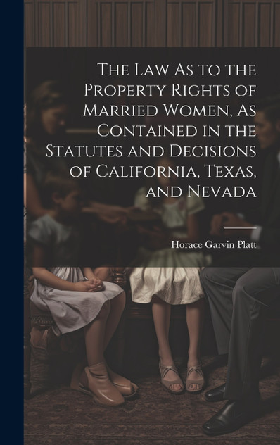 The Law As to the Property Rights of Married Women, As Contained in the Statutes and Decisions of California, Texas, and Nevada The Law As to the Property Rights of Married Women, As Contained in the Statutes and Decisions of California, Texas, and Nevada