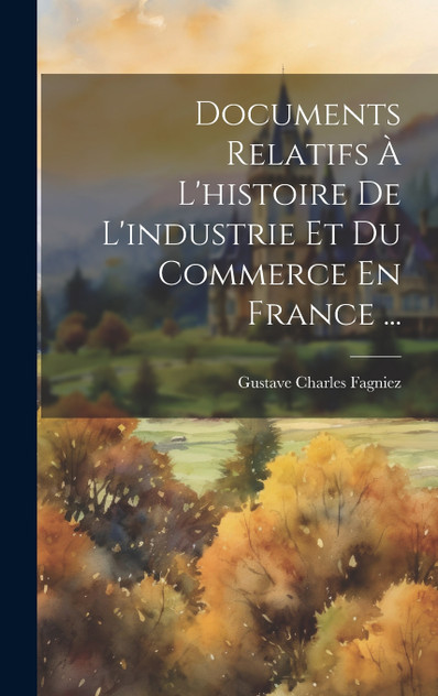 Documents Relatifs À L'histoire De L'industrie Et Du Commerce En France ... Documents Relatifs À L'histoire De L'industrie Et Du Commerce En France ...