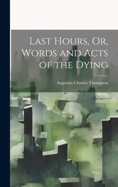 Last Hours, Or, Words and Acts of the Dying Last Hours, Or, Words and Acts of the Dying