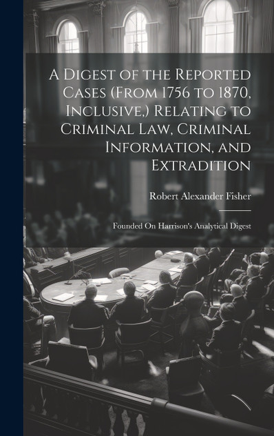 A Digest of the Reported Cases (From 1756 to 1870, Inclusive,) Relating to Criminal Law, Criminal Information, and Extradition