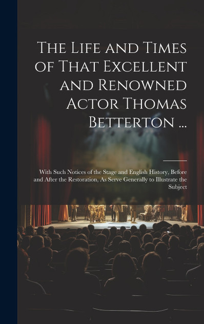 The Life and Times of That Excellent and Renowned Actor Thomas Betterton ...