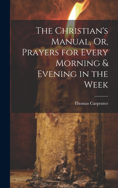 The Christian's Manual, Or, Prayers for Every Morning & Evening in the Week