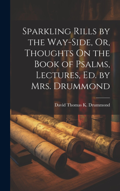 Sparkling Rills by the Way-Side, Or, Thoughts On the Book of Psalms, Lectures, Ed. by Mrs. Drummond