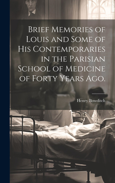 Brief Memories of Louis and Some of his Contemporaries in the Parisian School of Medicine of Forty Years ago. [microform]