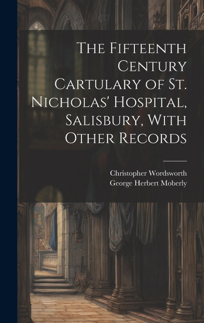 The Fifteenth Century Cartulary of St. Nicholas' Hospital, Salisbury, With Other Records The Fifteenth Century Cartulary of St. Nicholas' Hospital, Salisbury, With Other Records