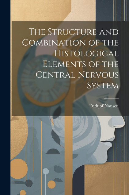 The Structure and Combination of the Histological Elements of the Central Nervous System The Structure and Combination of the Histological Elements of the Central Nervous System