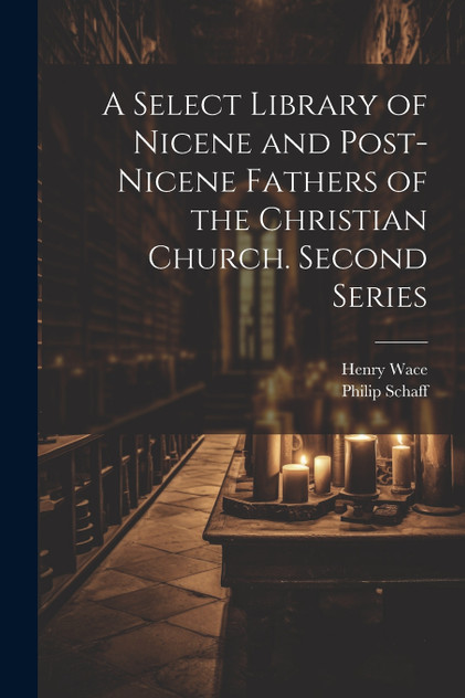 A Select Library of Nicene and Post-Nicene Fathers of the Christian Church. Second Series A Select Library of Nicene and Post-Nicene Fathers of the Christian Church. Second Series