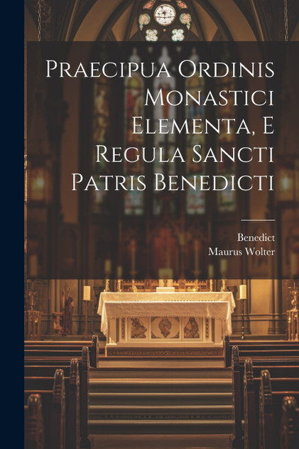 Praecipua Ordinis Monastici Elementa, E Regula Sancti Patris Benedicti Praecipua Ordinis Monastici Elementa, E Regula Sancti Patris Benedicti