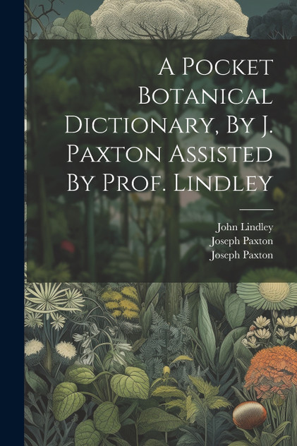 A Pocket Botanical Dictionary, By J. Paxton Assisted By Prof. Lindley A Pocket Botanical Dictionary, By J. Paxton Assisted By Prof. Lindley