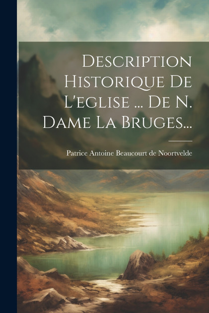 Description Historique De L'eglise ... De N. Dame La Bruges... Description Historique De L'eglise ... De N. Dame La Bruges...