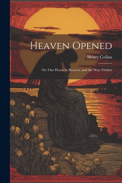 Heaven Opened; Or, Our Home in Heaven, and the Way Thither Heaven Opened; Or, Our Home in Heaven, and the Way Thither