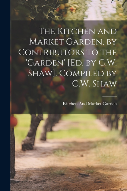 The Kitchen and Market Garden, by Contributors to the 'garden' [Ed. by C.W. Shaw]. Compiled by C.W. Shaw