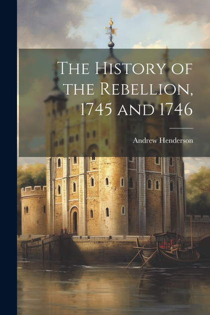 The History of the Rebellion, 1745 and 1746 The History of the Rebellion, 1745 and 1746