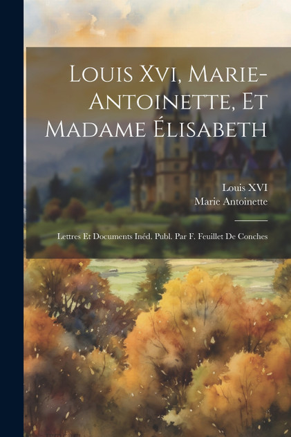 Louis Xvi, Marie-Antoinette, Et Madame Élisabeth Louis Xvi, Marie-Antoinette, Et Madame Élisabeth