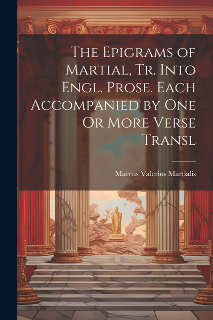 The Epigrams of Martial, Tr. Into Engl. Prose. Each Accompanied by One Or More Verse Transl The Epigrams of Martial, Tr. Into Engl. Prose. Each Accompanied by One Or More Verse Transl