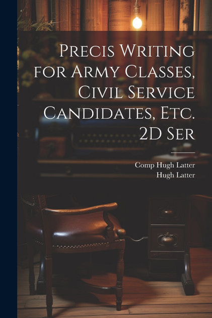 Precis Writing for Army Classes, Civil Service Candidates, Etc. 2D Ser Precis Writing for Army Classes, Civil Service Candidates, Etc. 2D Ser