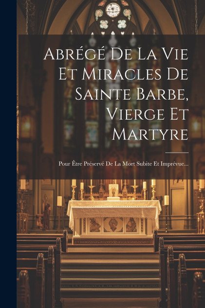 Abrégé De La Vie Et Miracles De Sainte Barbe, Vierge Et Martyre Abrégé De La Vie Et Miracles De Sainte Barbe, Vierge Et Martyre