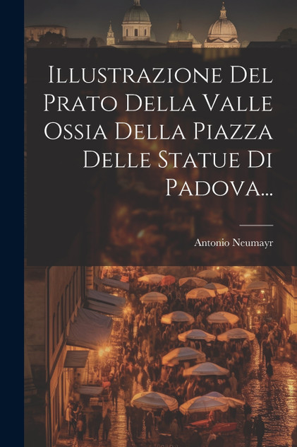 Illustrazione Del Prato Della Valle Ossia Della Piazza Delle Statue Di Padova... Illustrazione Del Prato Della Valle Ossia Della Piazza Delle Statue Di Padova...