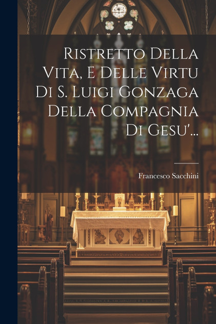 Ristretto Della Vita, E Delle Virtu Di S. Luigi Gonzaga Della Compagnia Di Gesu'... Ristretto Della Vita, E Delle Virtu Di S. Luigi Gonzaga Della Compagnia Di Gesu'...