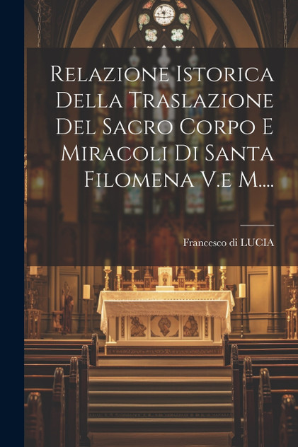 Relazione Istorica Della Traslazione Del Sacro Corpo E Miracoli Di Santa Filomena V.e M.... Relazione Istorica Della Traslazione Del Sacro Corpo E Miracoli Di Santa Filomena V.e M....