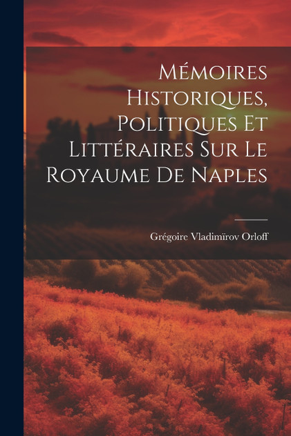 Mémoires Historiques, Politiques et littéraires sur le Royaume de Naples Mémoires Historiques, Politiques et littéraires sur le Royaume de Naples