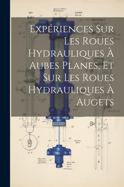 Expériences Sur Les Roues Hydrauliques À Aubes Planes, Et Sur Les Roues Hydrauliques À Augets Expériences Sur Les Roues Hydrauliques À Aubes Planes, Et Sur Les Roues Hydrauliques À Augets