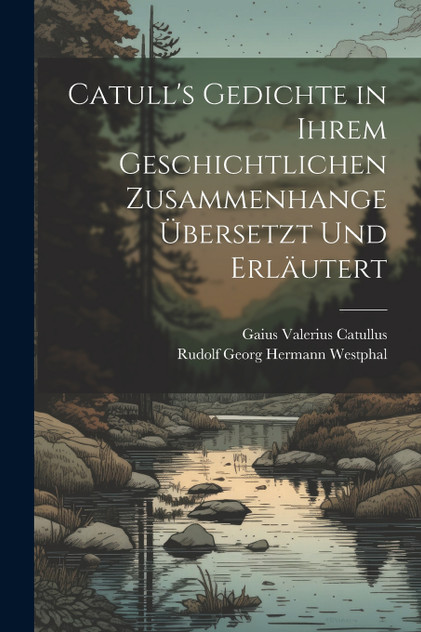 Catull's Gedichte in Ihrem Geschichtlichen Zusammenhange Übersetzt Und Erläutert Catull's Gedichte in Ihrem Geschichtlichen Zusammenhange Übersetzt Und Erläutert