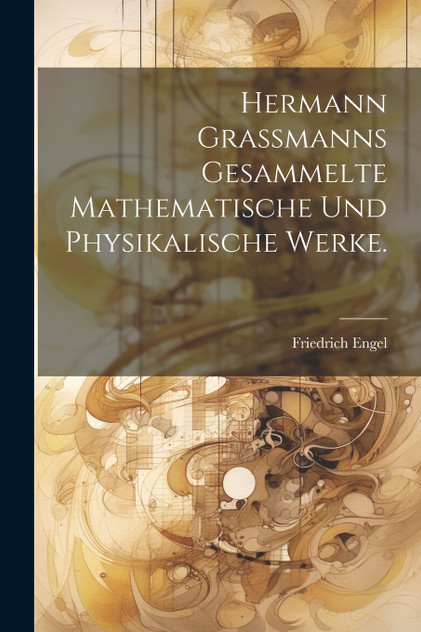 Hermann Grassmanns Gesammelte Mathematische Und Physikalische Werke. Hermann Grassmanns Gesammelte Mathematische Und Physikalische Werke.