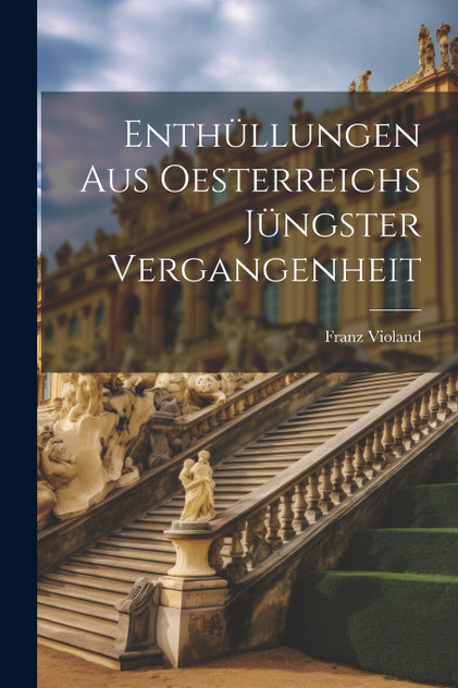 Enthüllungen aus Oesterreichs jüngster Vergangenheit Enthüllungen aus Oesterreichs jüngster Vergangenheit