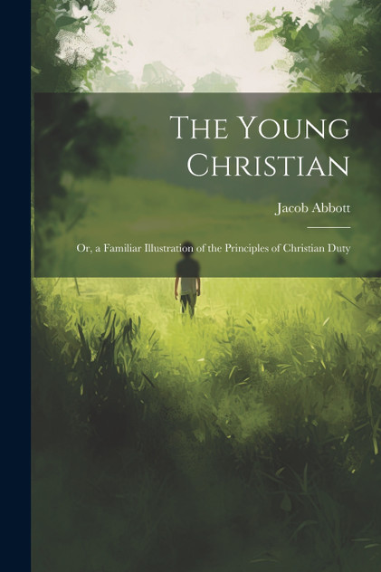 The Young Christian; Or, a Familiar Illustration of the Principles of Christian Duty The Young Christian; Or, a Familiar Illustration of the Principles of Christian Duty