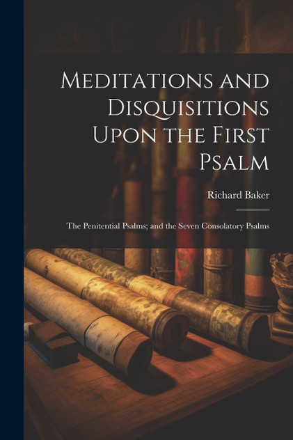 Meditations and Disquisitions Upon the First Psalm; the Penitential Psalms; and the Seven Consolatory Psalms Meditations and Disquisitions Upon the First Psalm; the Penitential Psalms; and the Seven Consolatory Psalms