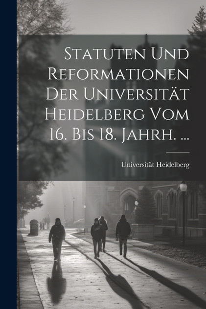 Statuten Und Reformationen Der Universität Heidelberg Vom 16. Bis 18. Jahrh. ... Statuten Und Reformationen Der Universität Heidelberg Vom 16. Bis 18. Jahrh. ...
