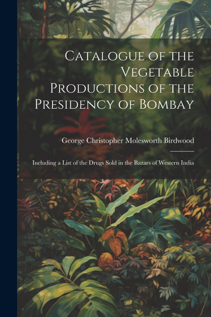 Catalogue of the Vegetable Productions of the Presidency of Bombay Catalogue of the Vegetable Productions of the Presidency of Bombay
