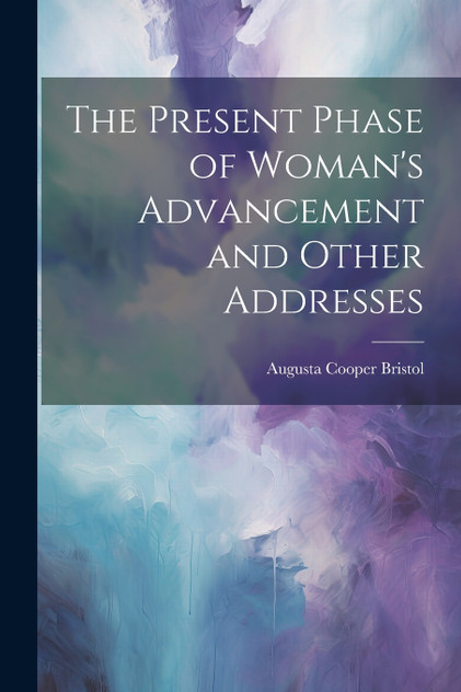 The Present Phase of Woman's Advancement and Other Addresses The Present Phase of Woman's Advancement and Other Addresses