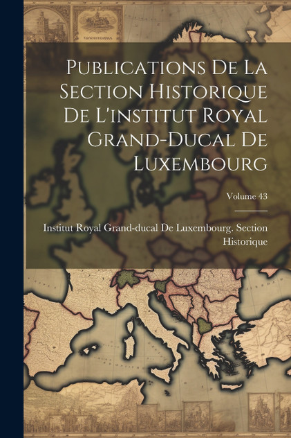 Publications De La Section Historique De L'institut Royal Grand-Ducal De Luxembourg; Volume 43 Publications De La Section Historique De L'institut Royal Grand-Ducal De Luxembourg; Volume 43