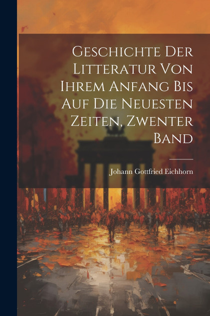 Geschichte Der Litteratur Von Ihrem Anfang Bis Auf Die Neuesten Zeiten, Zwenter Band Geschichte Der Litteratur Von Ihrem Anfang Bis Auf Die Neuesten Zeiten, Zwenter Band