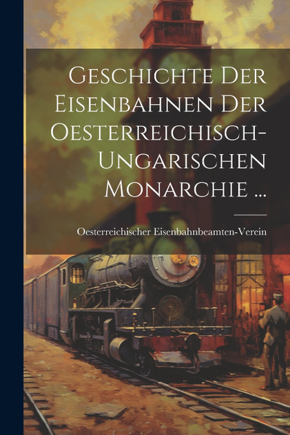 Geschichte Der Eisenbahnen Der Oesterreichisch-Ungarischen Monarchie ... Geschichte Der Eisenbahnen Der Oesterreichisch-Ungarischen Monarchie ...