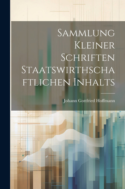 Sammlung kleiner Schriften Staatswirthschaftlichen Inhalts Sammlung kleiner Schriften Staatswirthschaftlichen Inhalts