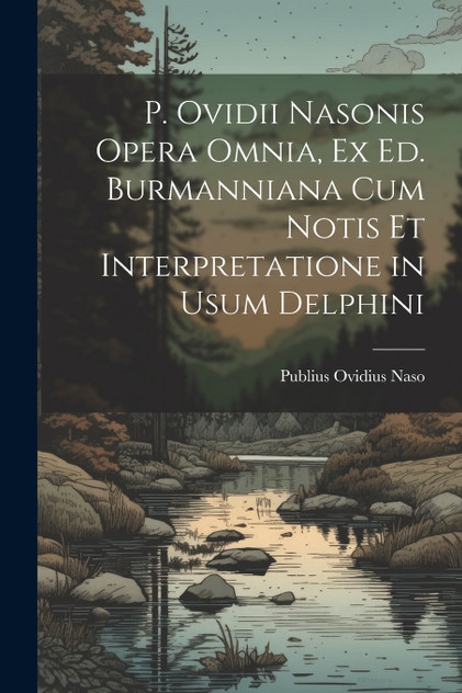 P. Ovidii Nasonis Opera Omnia, Ex Ed. Burmanniana Cum Notis Et Interpretatione in Usum Delphini P. Ovidii Nasonis Opera Omnia, Ex Ed. Burmanniana Cum Notis Et Interpretatione in Usum Delphini