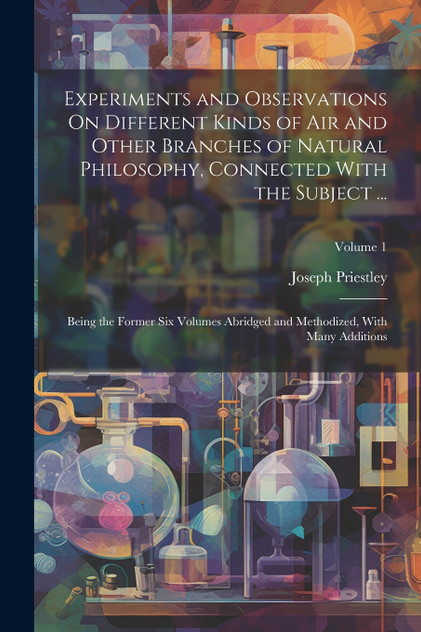 Experiments and Observations On Different Kinds of Air and Other Branches of Natural Philosophy, Connected With the Subject ...