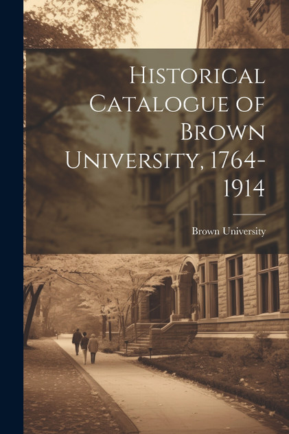 Historical Catalogue of Brown University, 1764-1914 Historical Catalogue of Brown University, 1764-1914