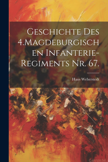 Geschichte des 4.Magdeburgischen Infanterie-Regiments Nr. 67. Geschichte des 4.Magdeburgischen Infanterie-Regiments Nr. 67.