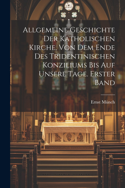 Allgemeine Geschichte der Katholischen Kirche, von dem Ende des Tridentinischen Konziliums bis auf unsere Tage. Erster Band