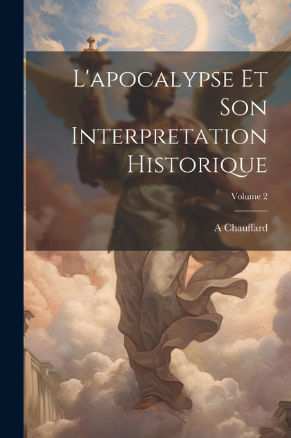 L'apocalypse Et Son Interpretation Historique; Volume 2 L'apocalypse Et Son Interpretation Historique; Volume 2